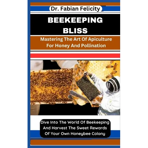 Beekeeping Bliss: Mastering The Art Of Apiculture For Honey And Pollination: Dive Into The World Of Beekeeping And Harvest The Sweet Rew