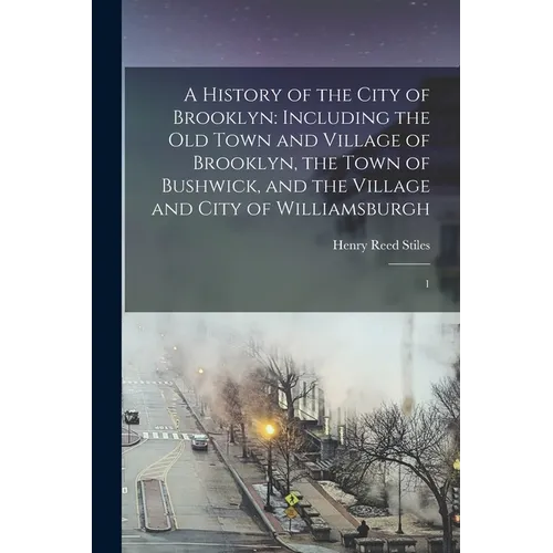 A History of the City of Brooklyn: Including the old Town and Village of Brooklyn, the Town of Bushwick, and the Village and City of Williamsburgh: 1