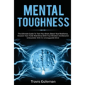 Mental Toughness: The Ultimate Guide To Train Your Brain, Boost Your Resilience, Discover How To Be Relentless With True Mindset And Bec