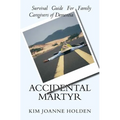 Accidental Martyr: Survival Guide For Family Caregivers Of Dementia