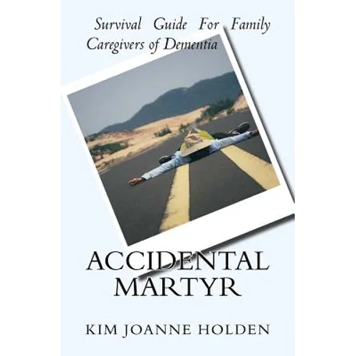 Accidental Martyr: Survival Guide For Family Caregivers Of Dementia