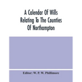 A Calendar Of Wills Relating To The Counties Of Northampton And Rutland Proved In The Court Of The Archdeacon Of Northampton, 1510 To 1652