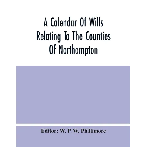 A Calendar Of Wills Relating To The Counties Of Northampton And Rutland Proved In The Court Of The Archdeacon Of Northampton, 1510 To 1652