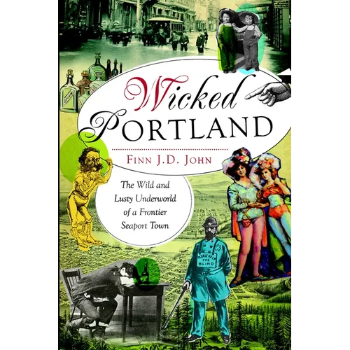 Wicked Portland: The Wild and Lusty Underworld of a Frontier Seaport Town