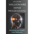 Millionaire Mind Programming: Unlock Your Hidden Inner Millionaire