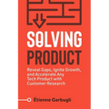 Solving Product: Reveal Gaps, Ignite Growth, and Accelerate Any Tech Product with Customer Research