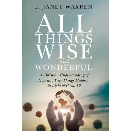All Things Wise and Wonderful: A Christian Understanding of How and Why Things Happen, in Light of Covid-19