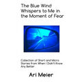 The Blue Wind Whispers to Me in the Moment of Fear: Collection of Short and Micro Stories from When I Didn't Know Any Better