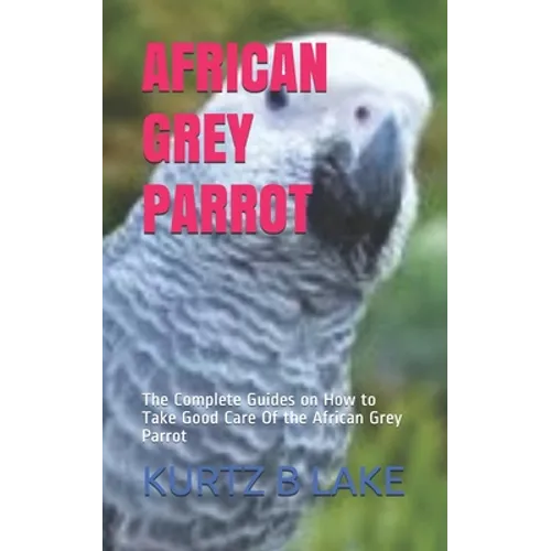 African Grey Parrot: The Complete Guides on How to Take Good Care Of the African Grey Parrot
