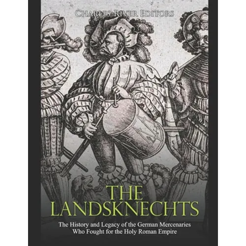 The Landsknechts: The History and Legacy of the German Mercenaries Who Fought for the Holy Roman Empire