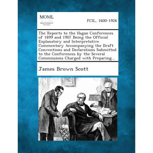 The Reports to the Hague Conferences of 1899 and 1907 Being the Official Explanatory and Interpretative Commentary Accompanying the Draft Conventions