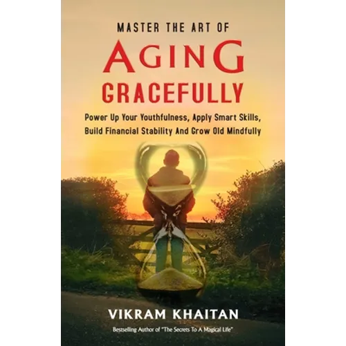 Master the Art of Aging Gracefully: Power Up Your Youthfulness, Apply Smart Skills, Build Financial Stability And Grow Old Mindfully.