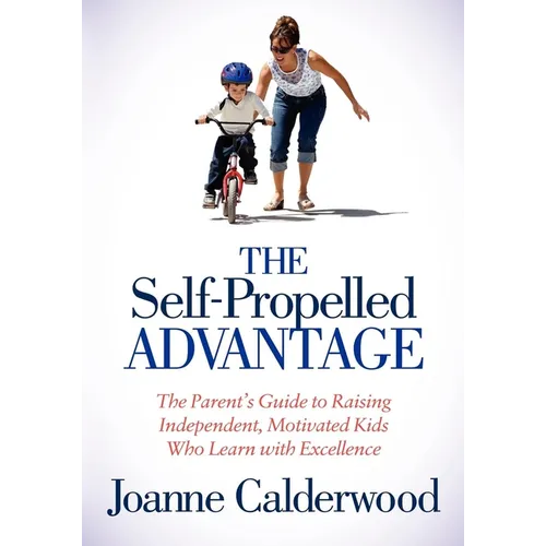 The Self-Propelled Advantage: The Parent's Guide to Raising Independent, Motivated Kids Who Learn with Excellence
