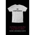 On Compromise: Art, Politics, and the Fate of an American Ideal