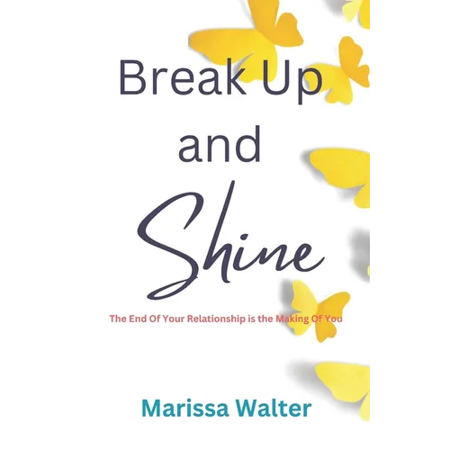 Break Up and Shine: The End Of Your Relationship Is the Making Of You