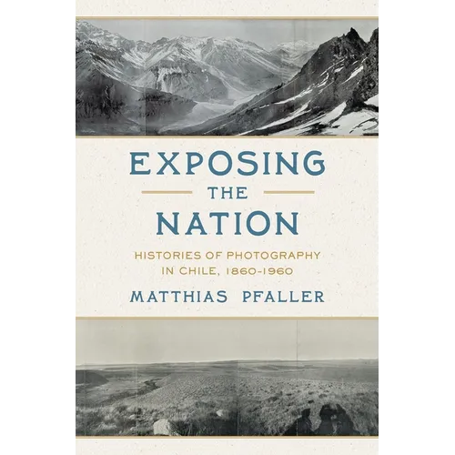 Exposing the Nation: Histories of Photography in Chile, 1860-1960