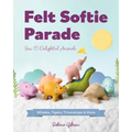 Felt Softie Parade: Sew 15 Delightful Animals