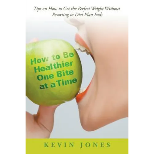 How to Be Healthier One Bite at a Time: Tips on How to Get the Perfect Weight without Resorting to Diet Plan Fads