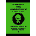 The Handbook of Zombie Forensics and Medicine: A New Theory of Zombiology and Why Humans Will (Probably) Survive the Apocalypse