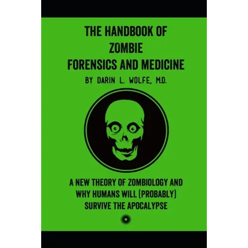 The Handbook of Zombie Forensics and Medicine: A New Theory of Zombiology and Why Humans Will (Probably) Survive the Apocalypse
