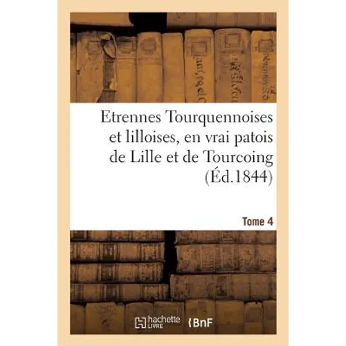 Etrennes Tourquennoises et lilloises, en vrai patois de Lille et de Tourcoing, Tome 4: pour la présente année