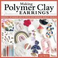 Making Polymer Clay Earrings: Essential Techniques and 20 Step-By-Step Beginner Jewelry Projects
