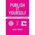 Publish It Yourself: A Crafter's DIY Guide To Self-Publishing