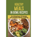 Healthy Meals In Bowl Recipes: An Adventure Of Simple And Healthy Meals Cooking: Bowl Food Trend