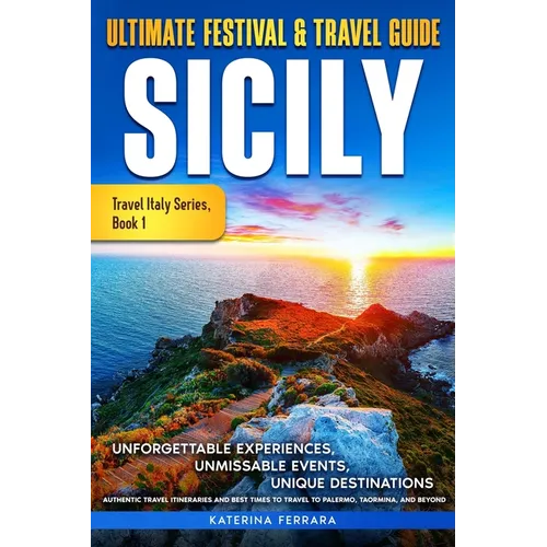 Ultimate Festival & Travel Guide Sicily: Unforgettable Experiences, Unmissable Events, Unique Destinations, Authentic Travel Itineraries and Best Time