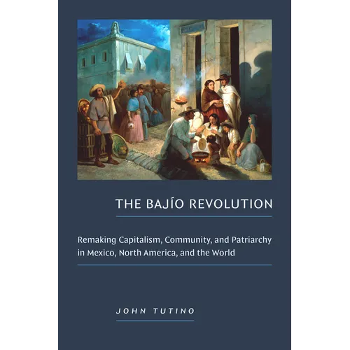 The Bajío Revolution: Remaking Capitalism, Community, and Patriarchy in Mexico, North America, and the World