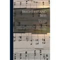 Brightest and Best: a Choice Collection of New Songs, Duets, Choruses, Invocation and Benediction Hymns, for the Sunday School and Meeting