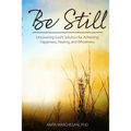Be Still: Uncovering God's Solution for Achieving Happiness, Healing, and Wholeness