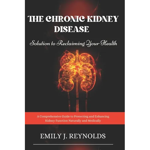 The Chronic Kidney Disease Solution to Reclaiming Your Health: A Comprehensive Guide to Protecting and Enhancing Kidney Function Naturally and Medical