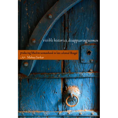 Visible Histories, Disappearing Women: Producing Muslim Womanhood in Late Colonial Bengal