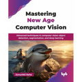 Mastering New Age Computer Vision: Advanced techniques in computer vision object detection, segmentation, and deep learning (English Edition)