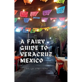 A Fairy Guide to Veracruz, Mexico: A Guide to the Unique, Beautiful, & Delicious Parts of This Iconic City