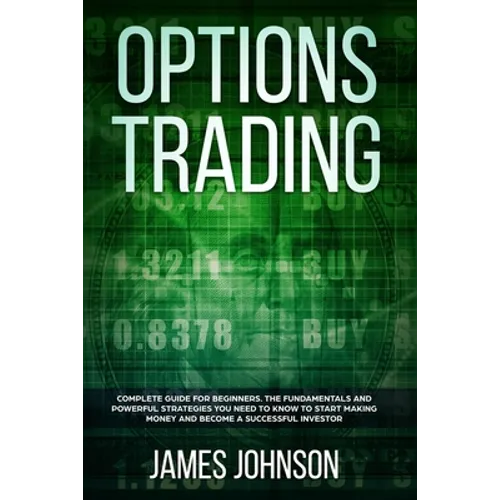 Options Trading: A Complete GUIDE for Beginners. The Fundamentals and Powerful Strategies You Need To Know To Start Making Money and To