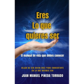 Eres Lo que quieres ser: El manual de vida que debes conocer