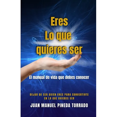Eres Lo que quieres ser: El manual de vida que debes conocer