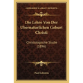 Die Lehre Von Der Ubernaturlichen Geburt Christi: Christologische Studie (1896)