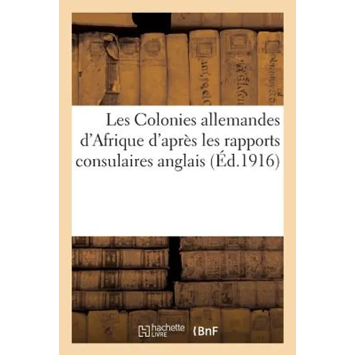Les Colonies Allemandes d'Afrique d'Après Les Rapports Consulaires Anglais