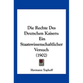 Die Rechte Des Deutschen Kaisers: Ein Staatswissenschaftlicher Versuch (1902)