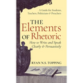 The Elements of Rhetoric: How to Write and Speak Clearly and Persuasively -- A Guide for Students, Teachers, Politicians & Preachers