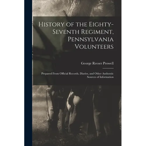 History of the Eighty-Seventh Regiment, Pennsylvania Volunteers: Prepared From Official Records, Diaries, and Other Authentic Sources of Information