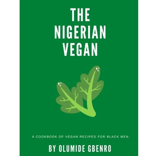 The Nigerian Vegan: A Cookbook Of Vegan Recipes For Black Men