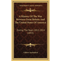 A History Of The War Between Great Britain And The United States Of America: During The Years 1812-1814 (1855)