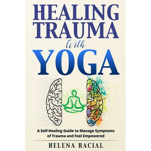 Healing Trauma with Yoga: A Self-Healing Guide to Manage Symptoms of Trauma and Feel Empowered