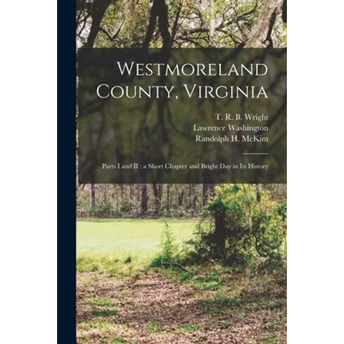 Westmoreland County, Virginia: Parts I and II: a Short Chapter and Bright Day in Its History