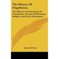 The History Of Flagellation: The Whip As An Instrument Of Punishment, Torture, Self-Beatings, Religion, And Erotic Stimulation