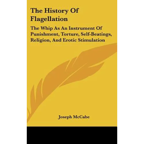 The History Of Flagellation: The Whip As An Instrument Of Punishment, Torture, Self-Beatings, Religion, And Erotic Stimulation